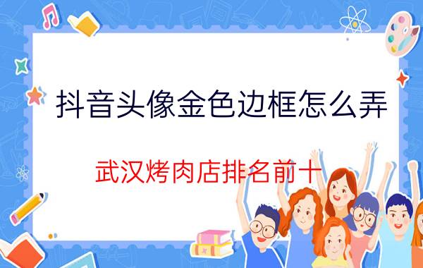 抖音头像金色边框怎么弄 武汉烤肉店排名前十？